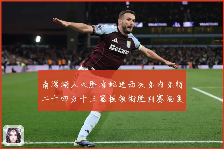 南湾湖人大胜毒蛇进西决克内克特二十四分十三篮板领衔胜利赛场复盘：最新赛事动态与深度分析