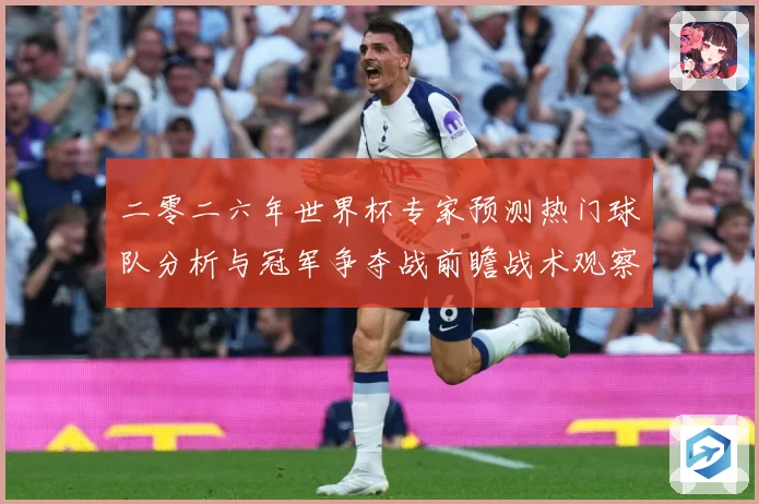 二零二六年世界杯专家预测热门球队分析与冠军争夺战前瞻战术观察：最新赛事动态与深度分析