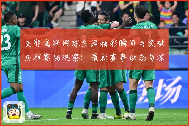 克耶高斯网球生涯精彩瞬间与突破历程赛场观察：最新赛事动态与深度分析