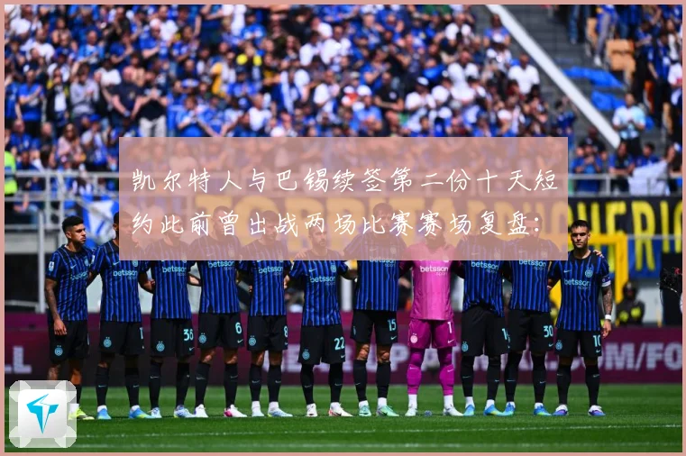 凯尔特人与巴锡续签第二份十天短约此前曾出战两场比赛赛场复盘：最新赛事动态与深度分析