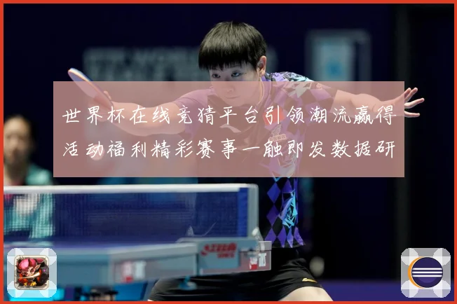 世界杯在线竞猜平台引领潮流赢得活动福利精彩赛事一触即发数据研判：最新赛事动态与深度分析