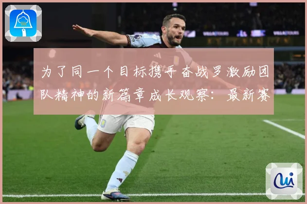 为了同一个目标携手奋战罗激励团队精神的新篇章成长观察：最新赛事动态与深度分析