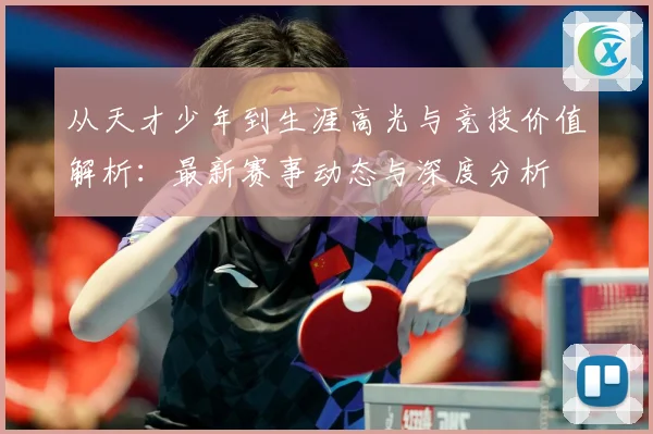 从天才少年到生涯高光与竞技价值解析：最新赛事动态与深度分析