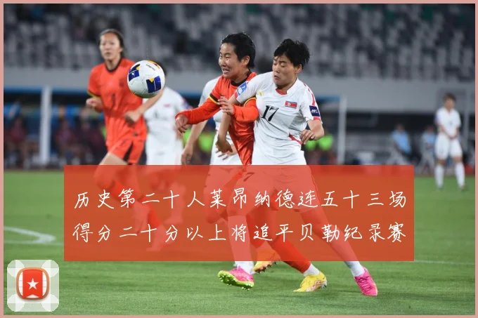 历史第二十人莱昂纳德连五十三场得分二十分以上将追平贝勒纪录赛场复盘：最新赛事动态与深度分析