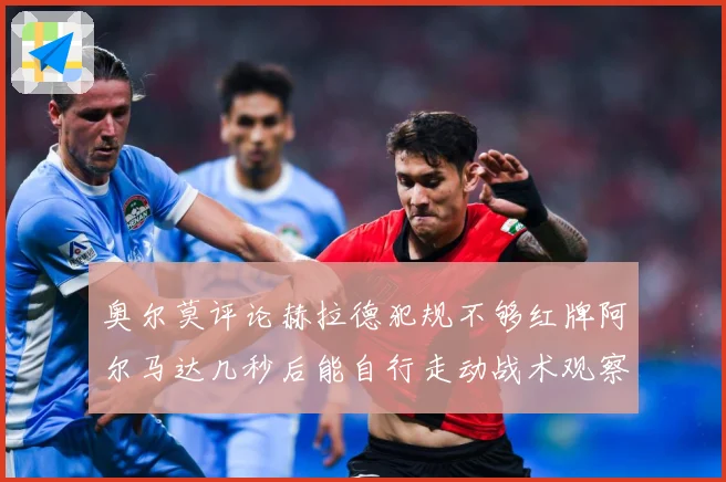 奥尔莫评论赫拉德犯规不够红牌阿尔马达几秒后能自行走动战术观察：最新赛事动态与深度分析