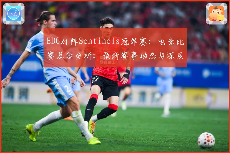 EDG对阵Sentinels冠军赛：电竞比赛悬念分析：最新赛事动态与深度分析