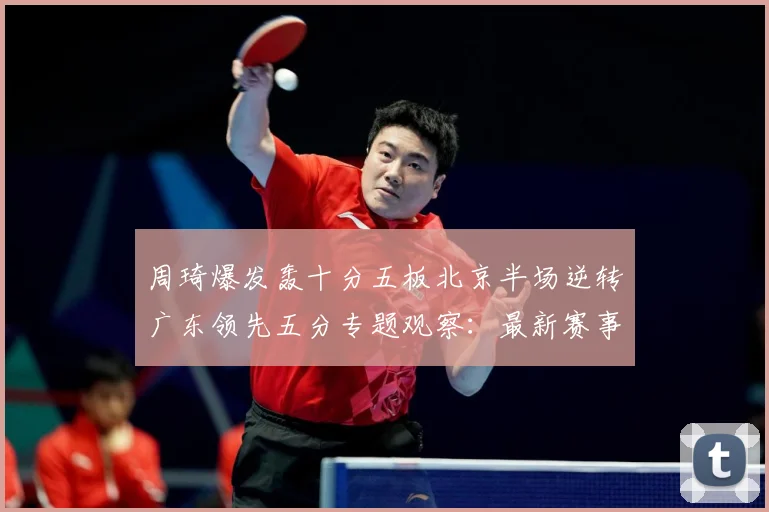 周琦爆发轰十分五板北京半场逆转广东领先五分专题观察：最新赛事动态与深度分析