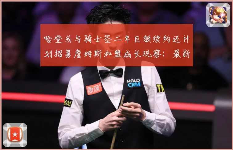 哈登或与骑士签二年巨额续约还计划招募詹姆斯加盟成长观察：最新赛事动态与深度分析