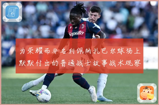 为荣耀而非名利佩纳扎巴尔球场上默默付出的普通战士故事战术观察：最新赛事动态与深度分析
