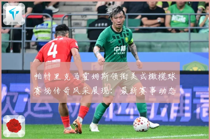 帕特里克马霍姆斯领衔美式橄榄球赛场传奇风采展现：最新赛事动态与深度分析