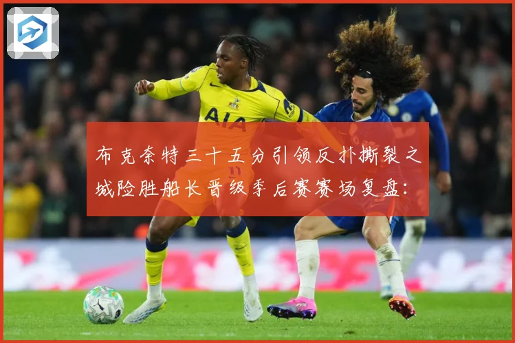 布克奈特三十五分引领反扑撕裂之城险胜船长晋级季后赛赛场复盘：最新赛事动态与深度分析