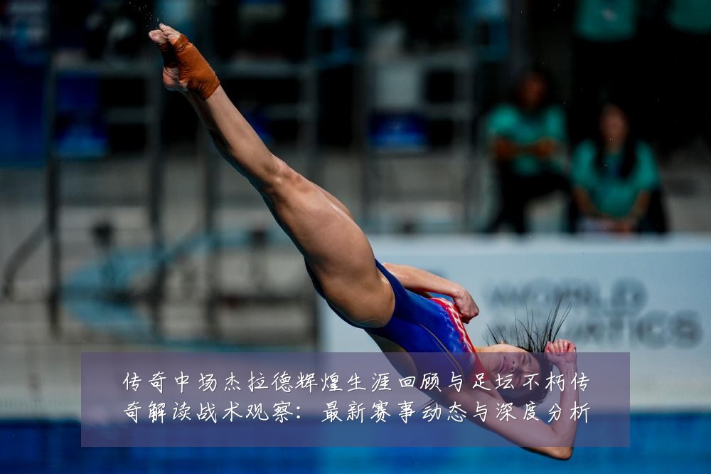 传奇中场杰拉德辉煌生涯回顾与足坛不朽传奇解读战术观察:最新赛事动态与深度分析