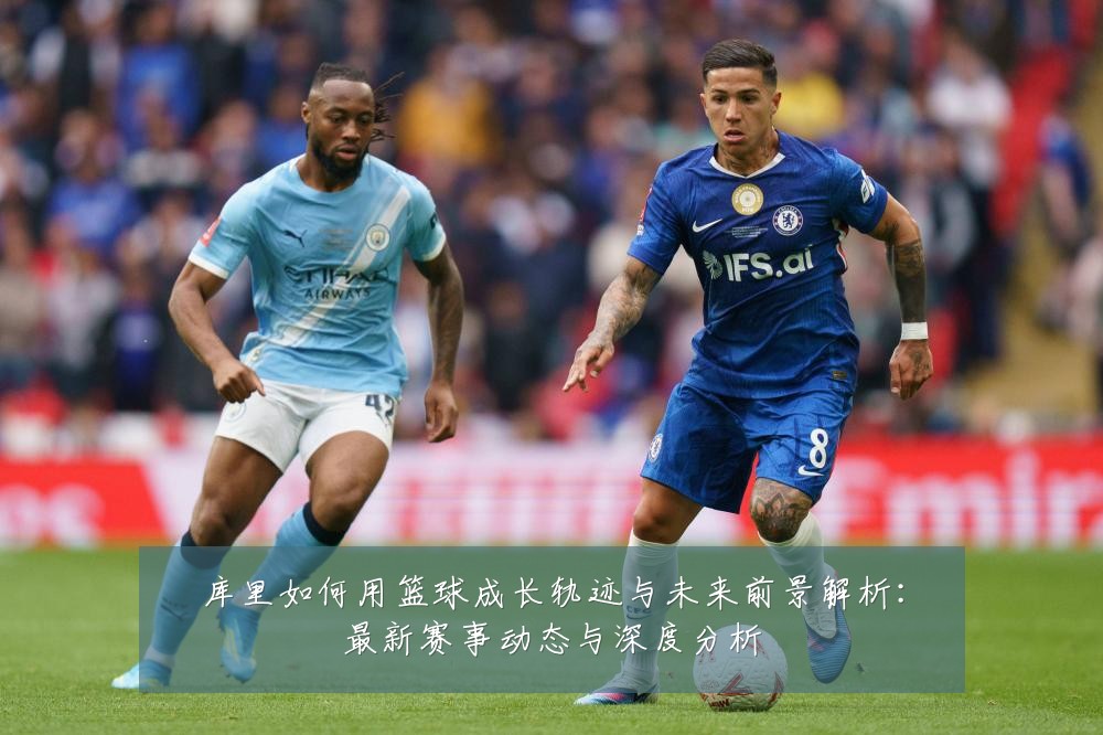 库里如何用篮球成长轨迹与未来前景解析：最新赛事动态与深度分析