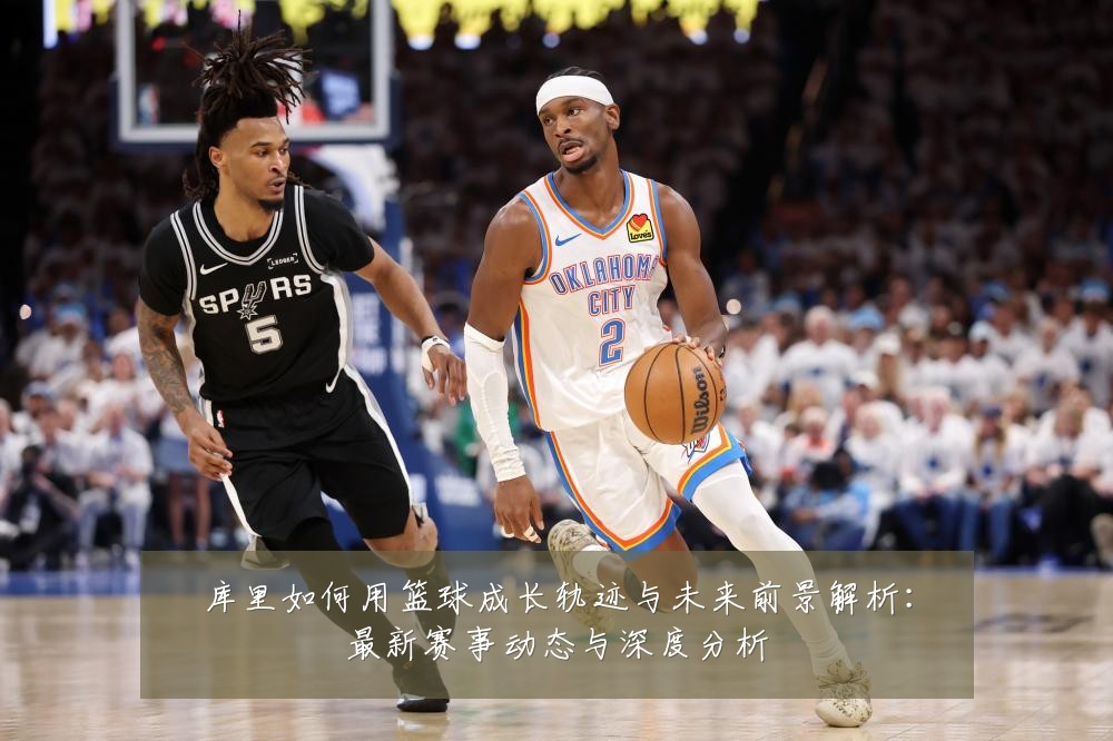 库里如何用篮球成长轨迹与未来前景解析:最新赛事动态与深度分析