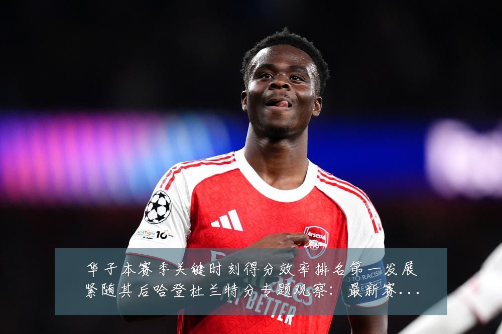 华子本赛季关键时刻得分效率排名第一发展紧随其后哈登杜兰特分专题观察:最新赛事动态与深度分析