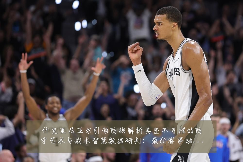 什克里尼亚尔引领防线解析其坚不可摧的防守艺术与战术智慧数据研判:最新赛事动态与深度分析