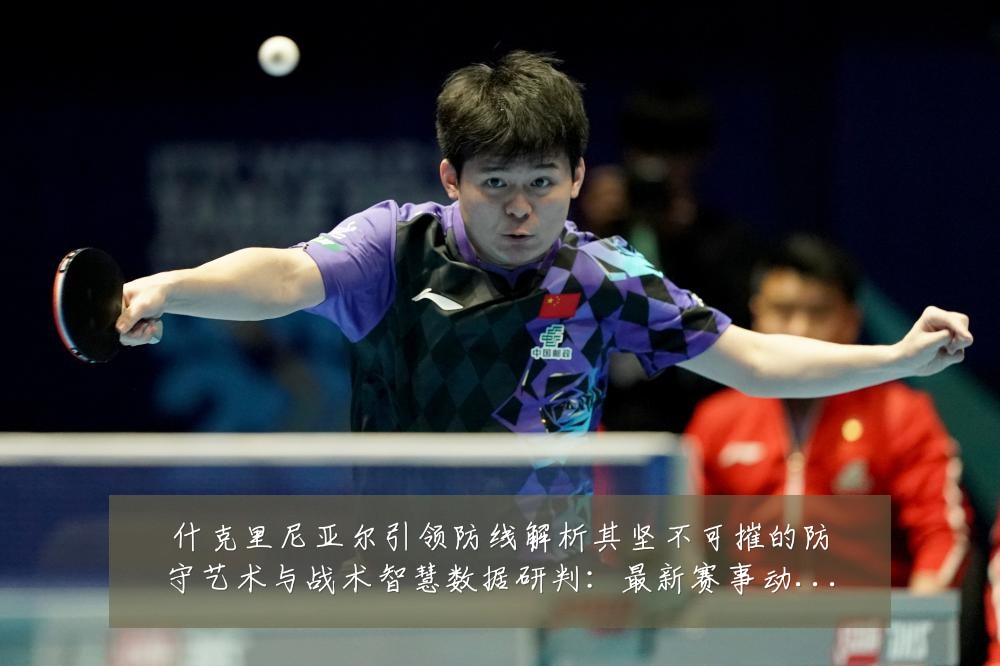 什克里尼亚尔引领防线解析其坚不可摧的防守艺术与战术智慧数据研判:最新赛事动态与深度分析