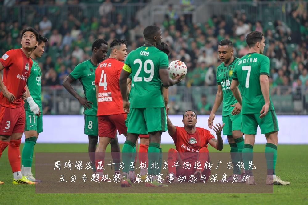 周琦爆发轰十分五板北京半场逆转广东领先五分专题观察：最新赛事动态与深度分析