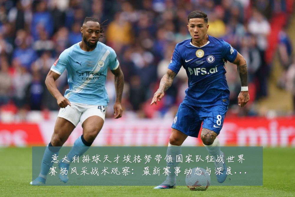意大利排球天才埃格努带领国家队征战世界赛场风采战术观察:最新赛事动态与深度分析