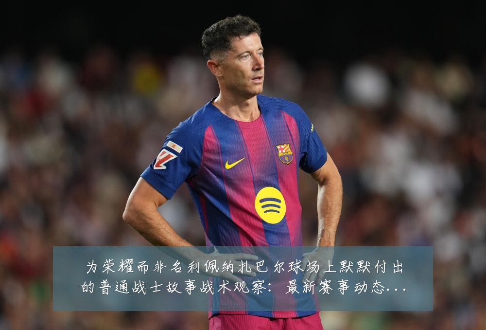 为荣耀而非名利佩纳扎巴尔球场上默默付出的普通战士故事战术观察：最新赛事动态与深度分析