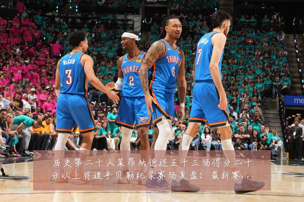 历史第二十人莱昂纳德连五十三场得分二十分以上将追平贝勒纪录赛场复盘:最新赛事动态与深度分析