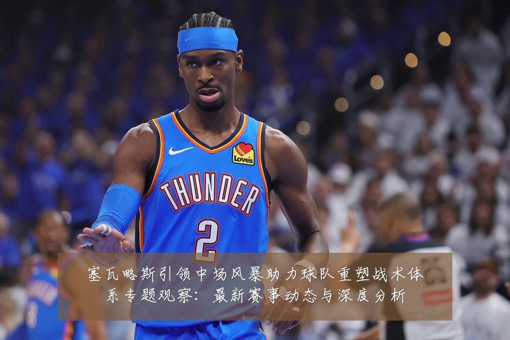 塞瓦略斯引领中场风暴助力球队重塑战术体系专题观察:最新赛事动态与深度分析