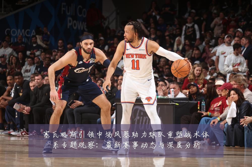 塞瓦略斯引领中场风暴助力球队重塑战术体系专题观察:最新赛事动态与深度分析