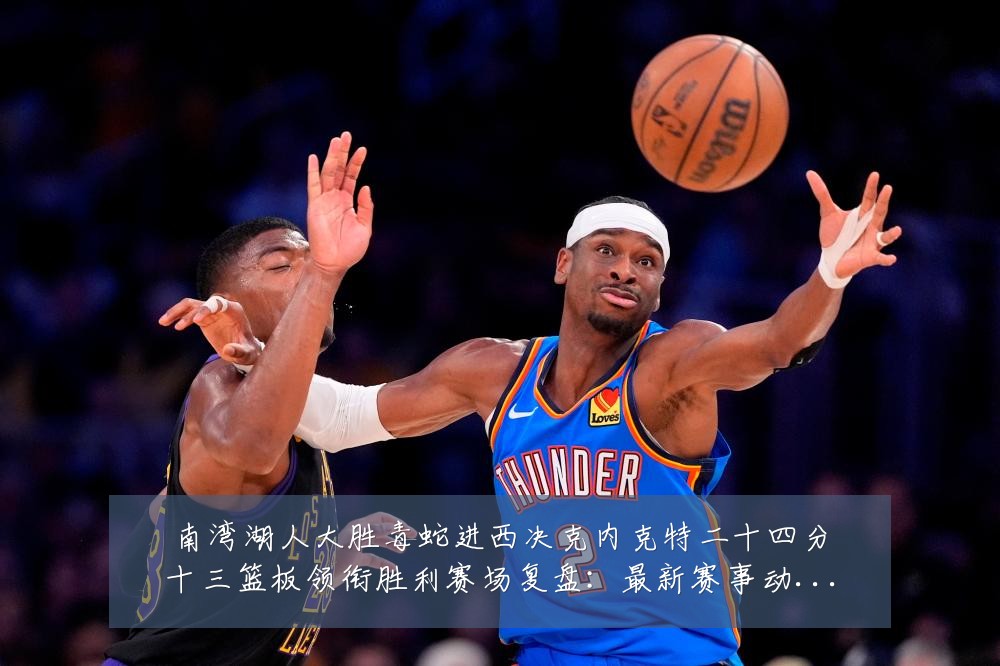 南湾湖人大胜毒蛇进西决克内克特二十四分十三篮板领衔胜利赛场复盘:最新赛事动态与深度分析