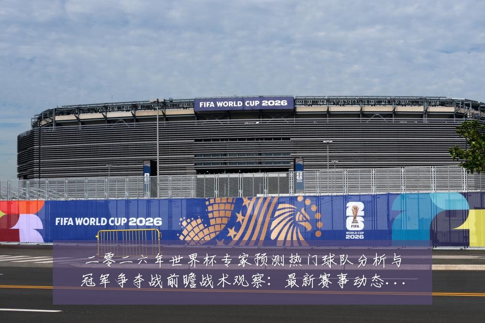 二零二六年世界杯专家预测热门球队分析与冠军争夺战前瞻战术观察：最新赛事动态与深度分析