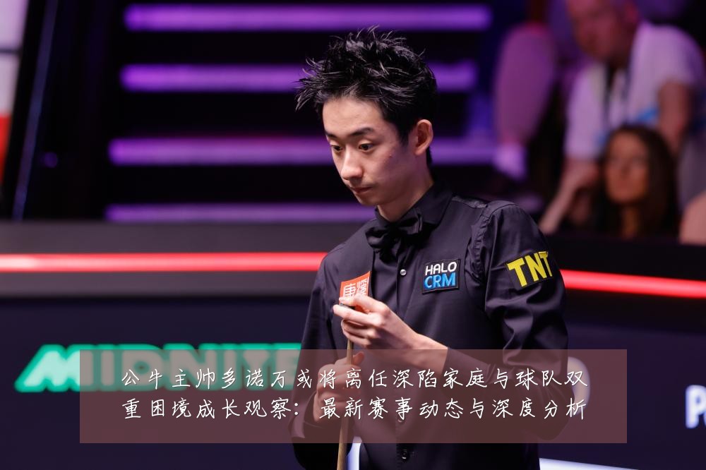 公牛主帅多诺万或将离任深陷家庭与球队双重困境成长观察:最新赛事动态与深度分析