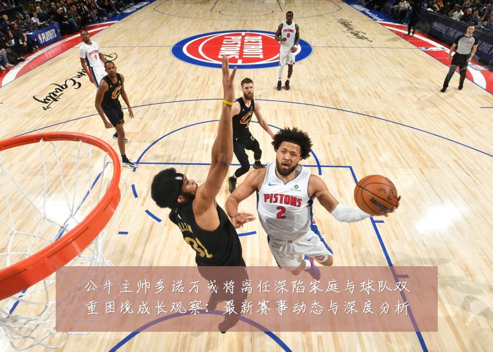公牛主帅多诺万或将离任深陷家庭与球队双重困境成长观察:最新赛事动态与深度分析