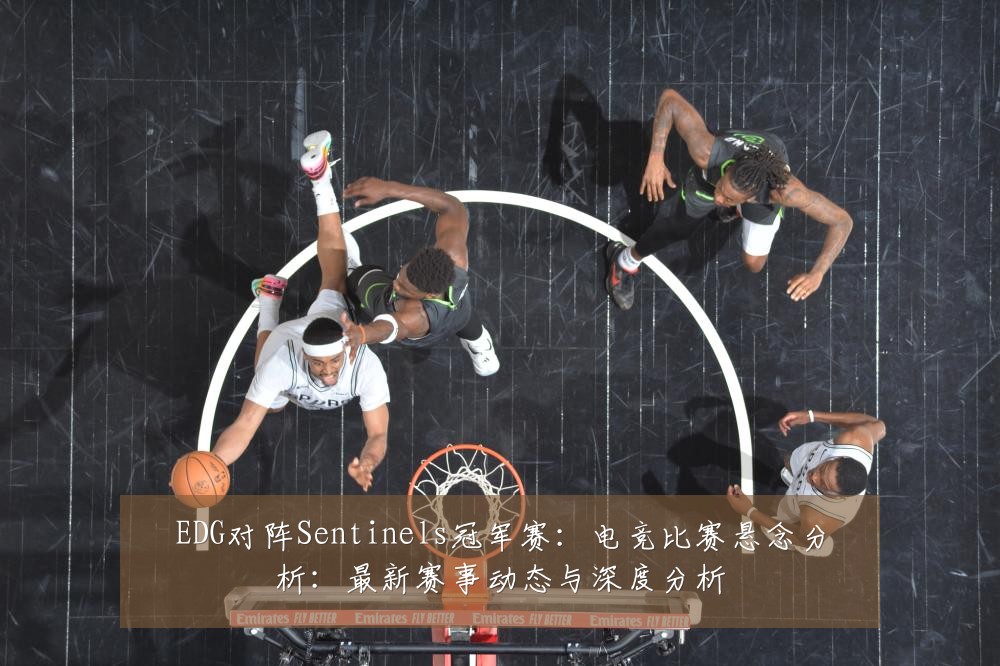 EDG对阵Sentinels冠军赛：电竞比赛悬念分析：最新赛事动态与深度分析