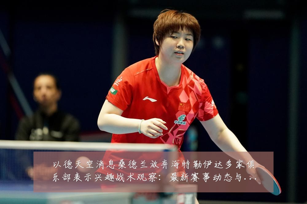 以德天空消息桑德兰放弃海特勒伊达多家俱乐部表示兴趣战术观察：最新赛事动态与深度分析