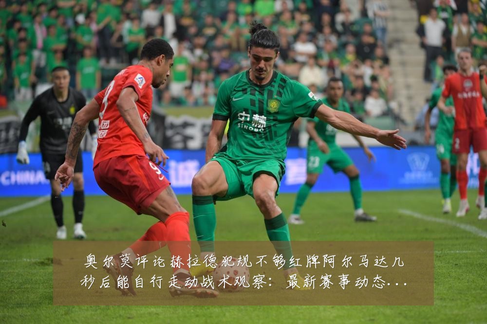 奥尔莫评论赫拉德犯规不够红牌阿尔马达几秒后能自行走动战术观察:最新赛事动态与深度分析