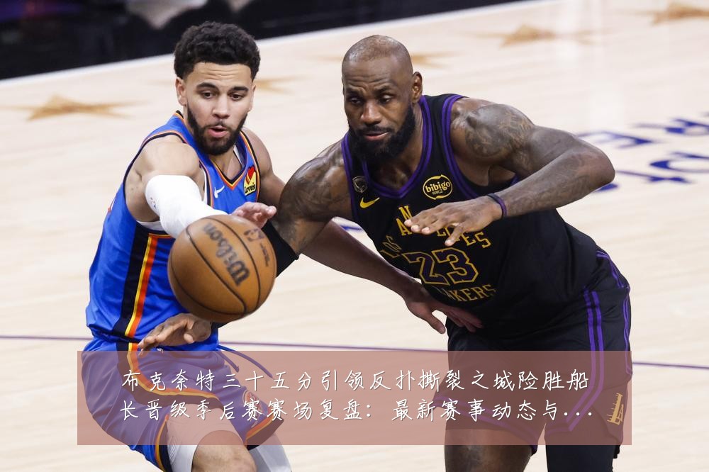 布克奈特三十五分引领反扑撕裂之城险胜船长晋级季后赛赛场复盘:最新赛事动态与深度分析
