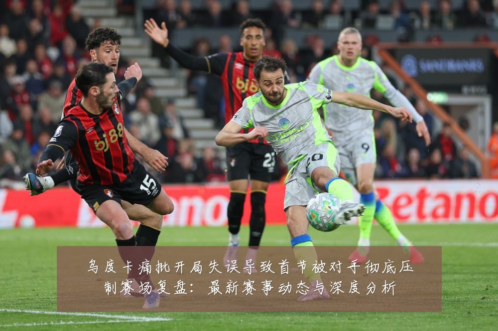 乌度卡痛批开局失误导致首节被对手彻底压制赛场复盘:最新赛事动态与深度分析